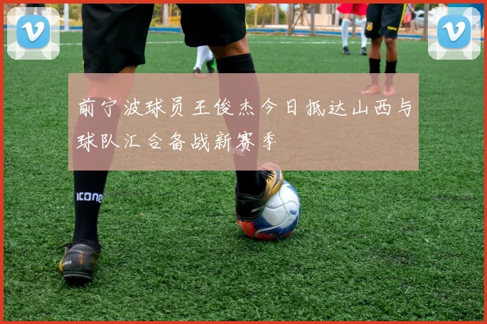 前宁波球员王俊杰今日抵达山西与球队汇合备战新赛季
